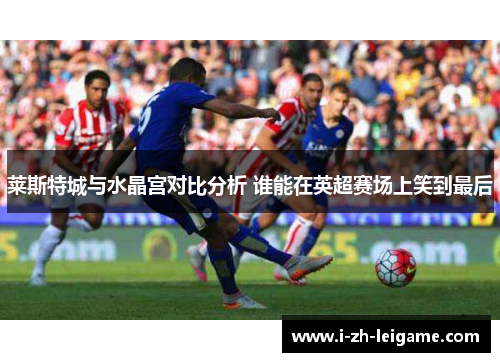 莱斯特城与水晶宫对比分析 谁能在英超赛场上笑到最后