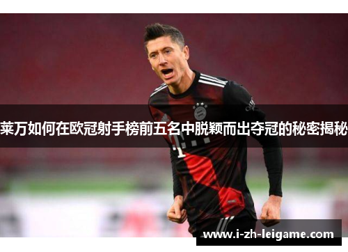 莱万如何在欧冠射手榜前五名中脱颖而出夺冠的秘密揭秘