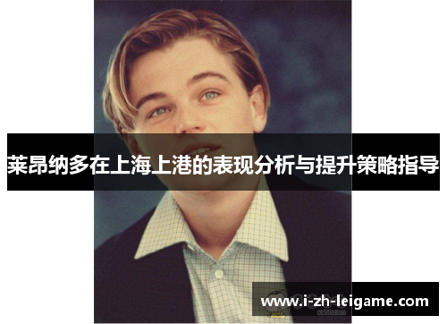 莱昂纳多在上海上港的表现分析与提升策略指导 莱昂纳多在上海上港的表现分析与提升策略指导