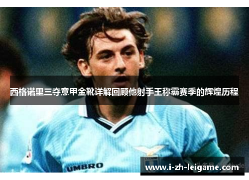 西格诺里三夺意甲金靴详解回顾他射手王称霸赛季的辉煌历程 西格诺里三夺意甲金靴详解回顾他射手王称霸赛季的辉煌历程