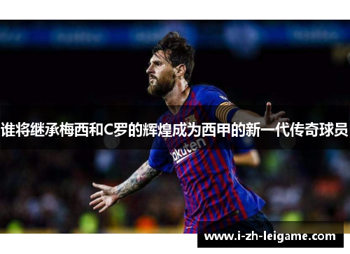 谁将继承梅西和C罗的辉煌成为西甲的新一代传奇球员