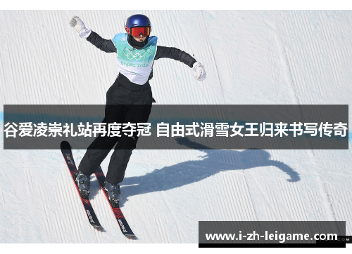谷爱凌崇礼站再度夺冠 自由式滑雪女王归来书写传奇