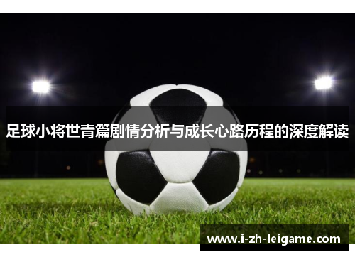 足球小将世青篇剧情分析与成长心路历程的深度解读 足球小将世青篇剧情分析与成长心路历程的深度解读