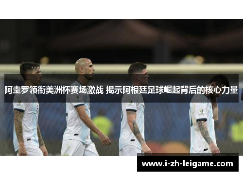 阿圭罗领衔美洲杯赛场激战 揭示阿根廷足球崛起背后的核心力量