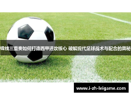 锋线三重奏如何打造西甲进攻核心 破解现代足球战术与配合的奥秘