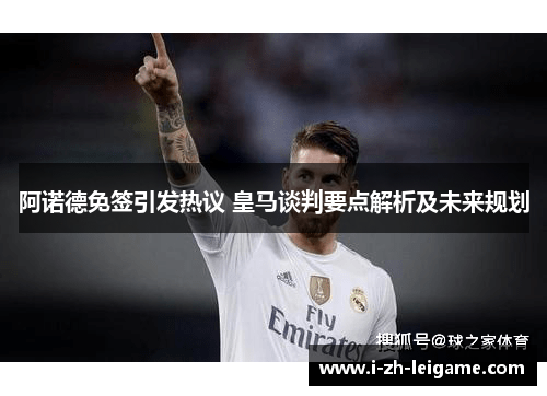 阿诺德免签引发热议 皇马谈判要点解析及未来规划