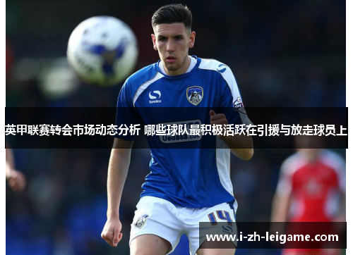 英甲联赛转会市场动态分析 哪些球队最积极活跃在引援与放走球员上
