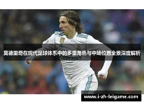 莫德里奇在现代足球体系中的多重角色与中场位置全景深度解析 莫德里奇在现代足球体系中的多重角色与中场位置全景深度解析