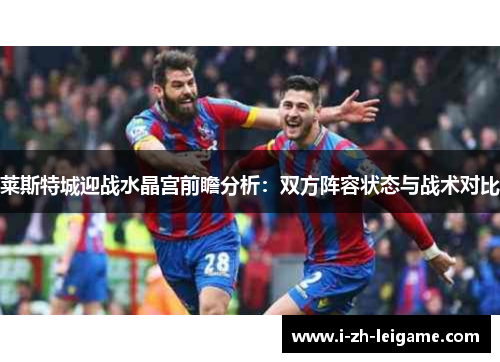 莱斯特城迎战水晶宫前瞻分析：双方阵容状态与战术对比