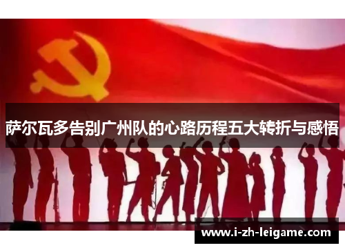 萨尔瓦多告别广州队的心路历程五大转折与感悟