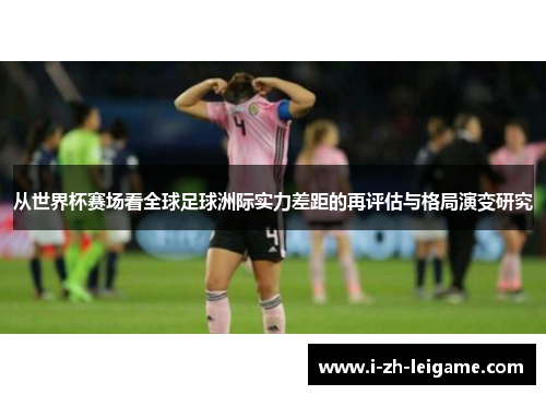 从世界杯赛场看全球足球洲际实力差距的再评估与格局演变研究
