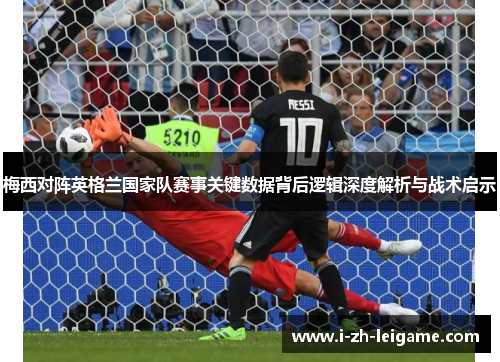 梅西对阵英格兰国家队赛事关键数据背后逻辑深度解析与战术启示 梅西对阵英格兰国家队赛事关键数据背后逻辑深度解析与战术启示