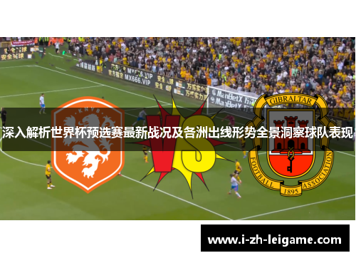 深入解析世界杯预选赛最新战况及各洲出线形势全景洞察球队表现
