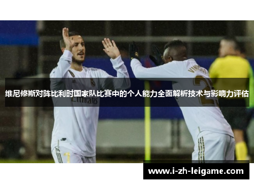 维尼修斯对阵比利时国家队比赛中的个人能力全面解析技术与影响力评估 维尼修斯对阵比利时国家队比赛中的个人能力全面解析技术与影响力评估