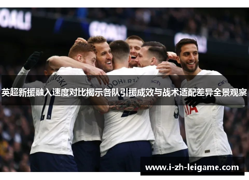 英超新援融入速度对比揭示各队引援成效与战术适配差异全景观察 英超新援融入速度对比揭示各队引援成效与战术适配差异全景观察