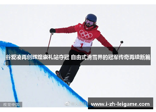 谷爱凌再创辉煌崇礼站夺冠 自由式滑雪界的冠军传奇再续新篇