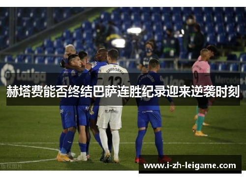 赫塔费能否终结巴萨连胜纪录迎来逆袭时刻 赫塔费能否终结巴萨连胜纪录迎来逆袭时刻