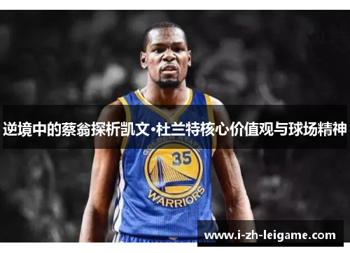 逆境中的蔡翁探析凯文·杜兰特核心价值观与球场精神 逆境中的蔡翁探析凯文·杜兰特核心价值观与球场精神