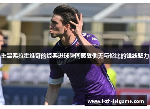 重温弗拉霍维奇的经典进球瞬间感受他无与伦比的锋线魅力