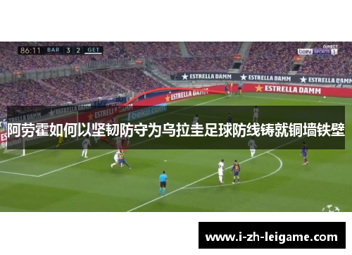 阿劳霍如何以坚韧防守为乌拉圭足球防线铸就铜墙铁壁