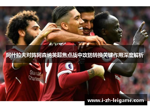 阿什拉夫对阵阿森纳英超焦点战中攻防转换关键作用深度解析