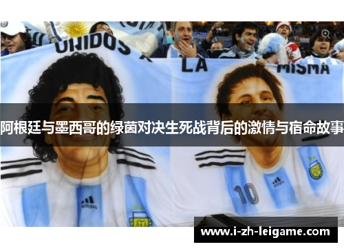 阿根廷与墨西哥的绿茵对决生死战背后的激情与宿命故事 阿根廷与墨西哥的绿茵对决生死战背后的激情与宿命故事