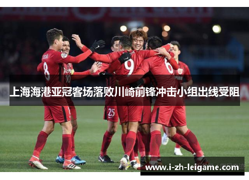 上海海港亚冠客场落败川崎前锋冲击小组出线受阻