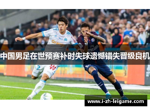 中国男足在世预赛补时失球遗憾错失晋级良机 中国男足在世预赛补时失球遗憾错失晋级良机