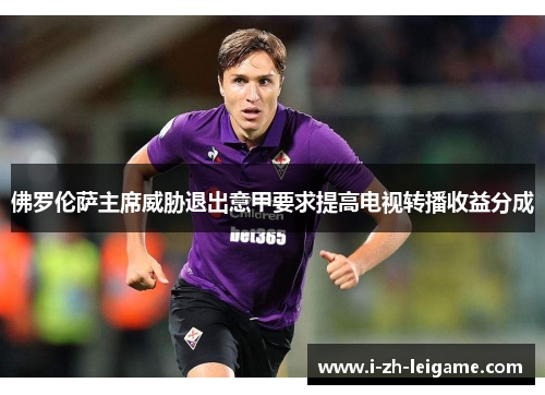 佛罗伦萨主席威胁退出意甲要求提高电视转播收益分成