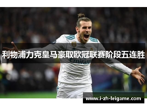 利物浦力克皇马豪取欧冠联赛阶段五连胜 利物浦力克皇马豪取欧冠联赛阶段五连胜