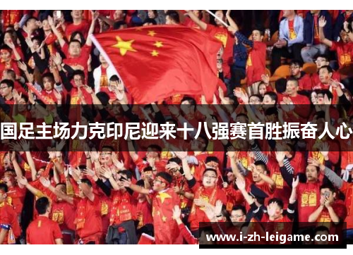 国足主场力克印尼迎来十八强赛首胜振奋人心