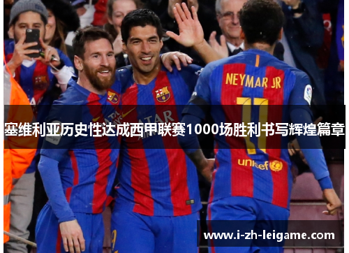 塞维利亚历史性达成西甲联赛1000场胜利书写辉煌篇章