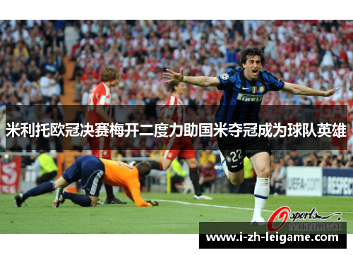 米利托欧冠决赛梅开二度力助国米夺冠成为球队英雄