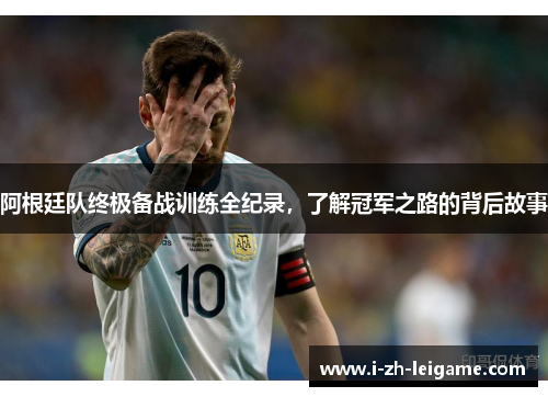 阿根廷队终极备战训练全纪录，了解冠军之路的背后故事