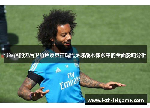 马塞洛的边后卫角色及其在现代足球战术体系中的全面影响分析 马塞洛的边后卫角色及其在现代足球战术体系中的全面影响分析