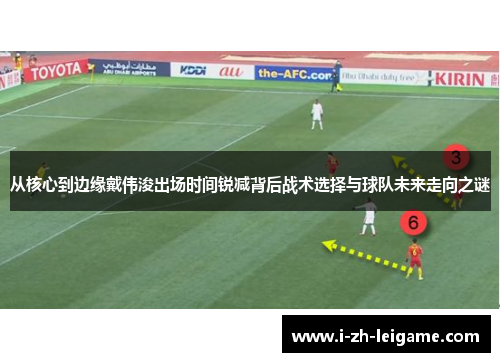 从核心到边缘戴伟浚出场时间锐减背后战术选择与球队未来走向之谜 从核心到边缘戴伟浚出场时间锐减背后战术选择与球队未来走向之谜