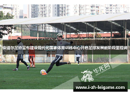 安道尔足协宣布建设现代化国家体育训练中心开启足球发展新阶段里程碑 安道尔足协宣布建设现代化国家体育训练中心开启足球发展新阶段里程碑