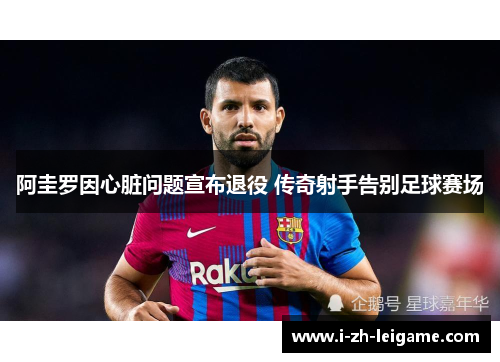 阿圭罗因心脏问题宣布退役 传奇射手告别足球赛场 阿圭罗因心脏问题宣布退役 传奇射手告别足球赛场