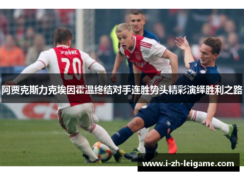 阿贾克斯力克埃因霍温终结对手连胜势头精彩演绎胜利之路 阿贾克斯力克埃因霍温终结对手连胜势头精彩演绎胜利之路