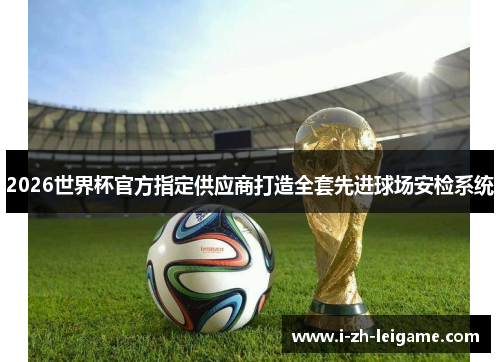 2026世界杯官方指定供应商打造全套先进球场安检系统 2026世界杯官方指定供应商打造全套先进球场安检系统