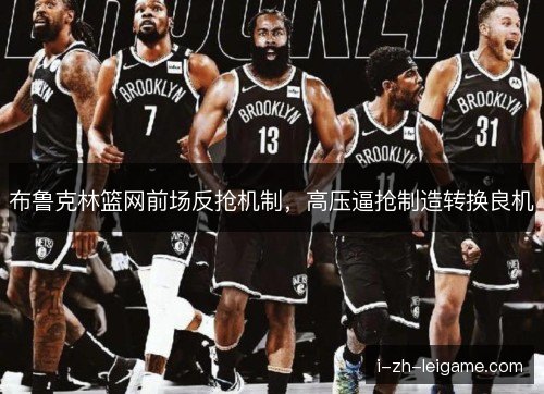 布鲁克林篮网前场反抢机制，高压逼抢制造转换良机